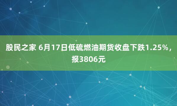 股民之家 6月17日低硫燃油期货收盘下跌1.25%，报3806元