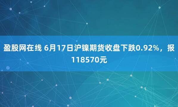 盈股网在线 6月17日沪镍期货收盘下跌0.92%，报118570元