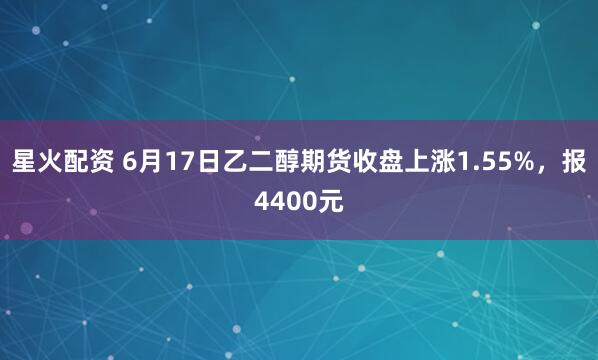 星火配资 6月17日乙二醇期货收盘上涨1.55%，报4400元