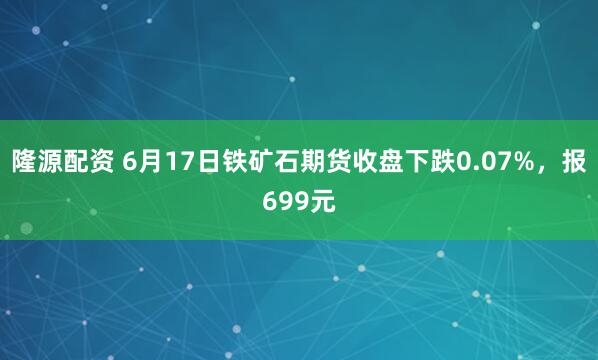 隆源配资 6月17日铁矿石期货收盘下跌0.07%，报699元