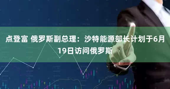 点登富 俄罗斯副总理：沙特能源部长计划于6月19日访问俄罗斯