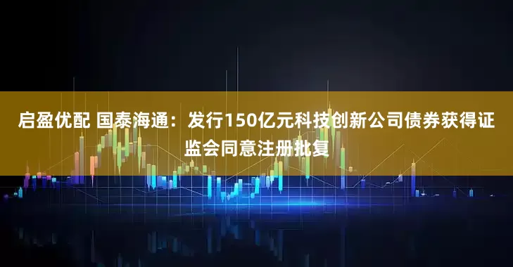启盈优配 国泰海通：发行150亿元科技创新公司债券获得证监会同意注册批复