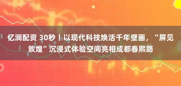 亿润配资 30秒丨以现代科技焕活千年壁画，“屏见敦煌”沉浸式体验空间亮相成都春熙路