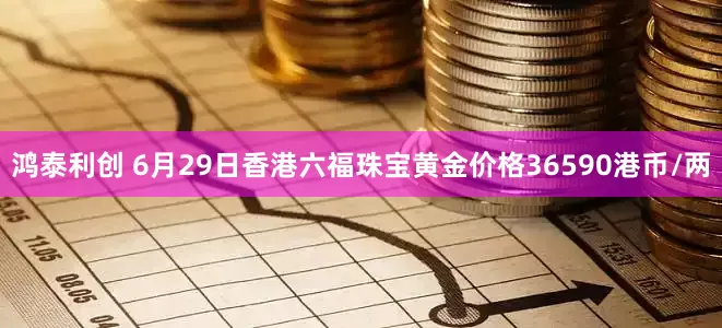 鸿泰利创 6月29日香港六福珠宝黄金价格36590港币/两
