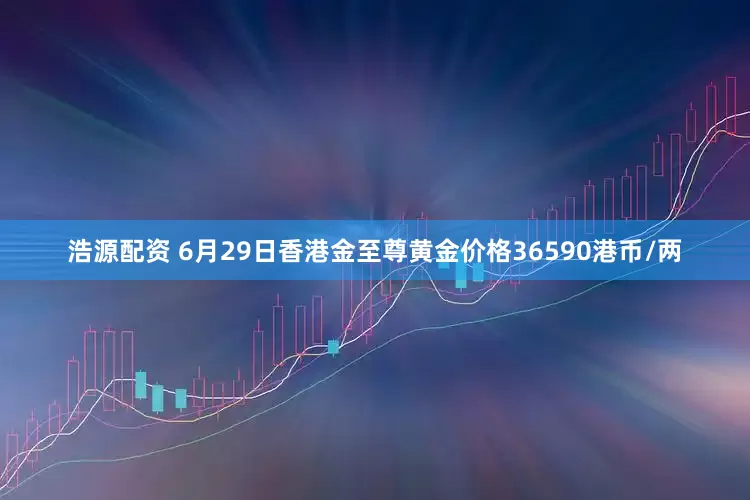 浩源配资 6月29日香港金至尊黄金价格36590港币/两
