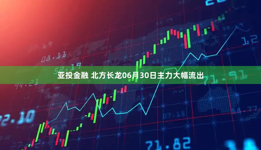 亚投金融 北方长龙06月30日主力大幅流出