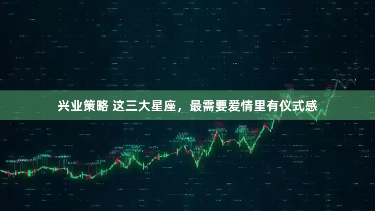 兴业策略 这三大星座，最需要爱情里有仪式感