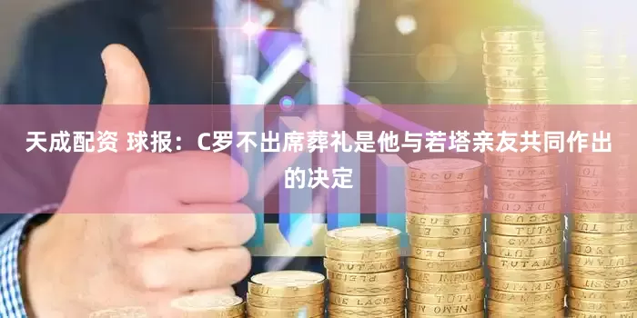 天成配资 球报：C罗不出席葬礼是他与若塔亲友共同作出的决定