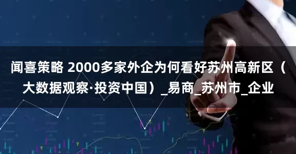 闻喜策略 2000多家外企为何看好苏州高新区（大数据观察·投资中国）_易商_苏州市_企业