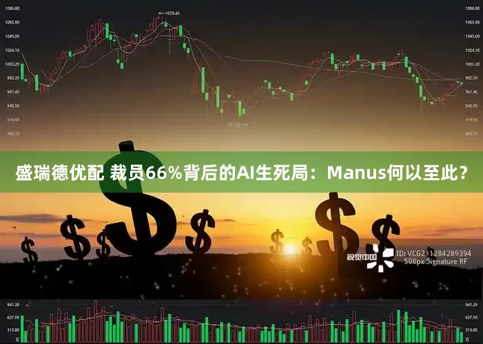 盛瑞德优配 裁员66%背后的AI生死局：Manus何以至此？