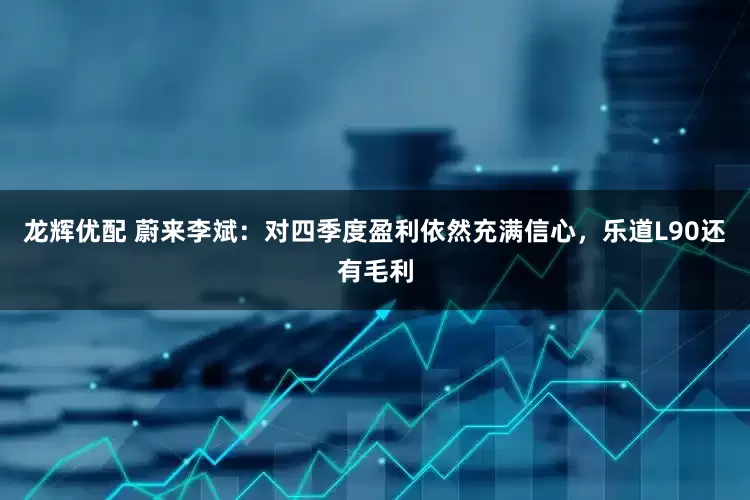 龙辉优配 蔚来李斌：对四季度盈利依然充满信心，乐道L90还有毛利