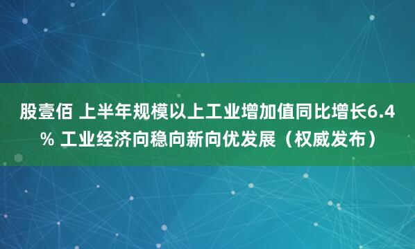股壹佰 上半年规模以上工业增加值同比增长6.4% 工业经济向稳向新向优发展（权威发布）