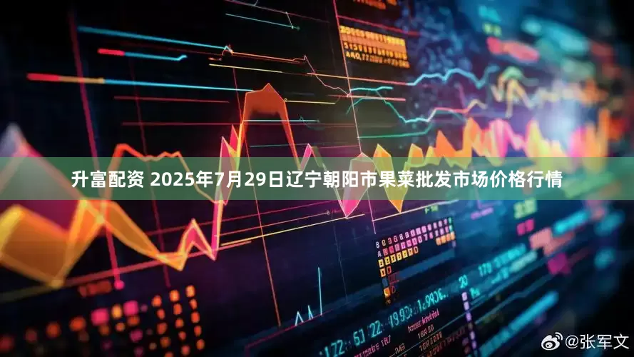 升富配资 2025年7月29日辽宁朝阳市果菜批发市场价格行情
