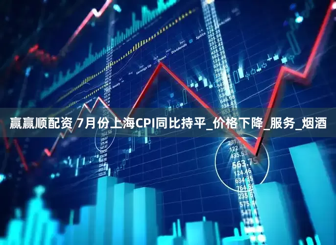 赢赢顺配资 7月份上海CPI同比持平_价格下降_服务_烟酒