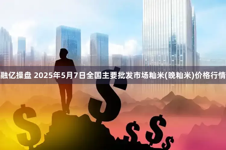 融亿操盘 2025年5月7日全国主要批发市场籼米(晚籼米)价格行情
