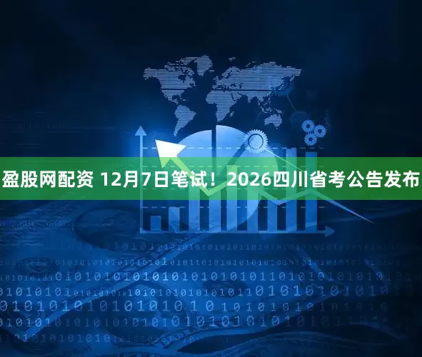 盈股网配资 12月7日笔试！2026四川省考公告发布