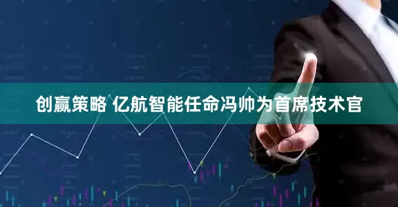 创赢策略 亿航智能任命冯帅为首席技术官