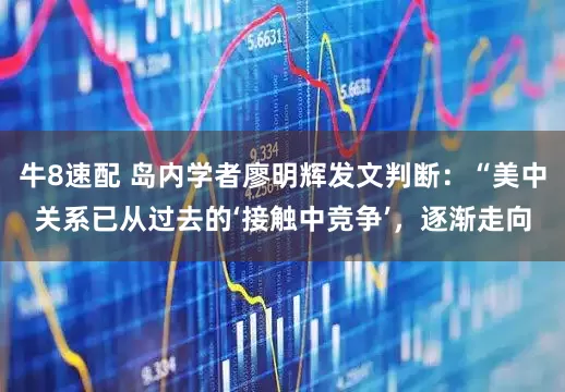 牛8速配 岛内学者廖明辉发文判断：“美中关系已从过去的‘接触中竞争’，逐渐走向